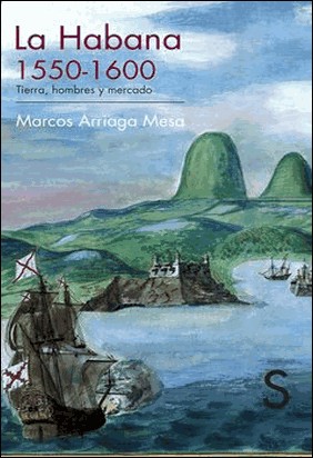 LA HABANA, 1550-1600. TIERRA, HOMBRES Y MERCADO de Marcos Arriaga Mesa